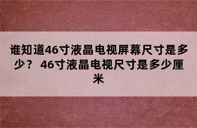 谁知道46寸液晶电视屏幕尺寸是多少？ 46寸液晶电视尺寸是多少厘米